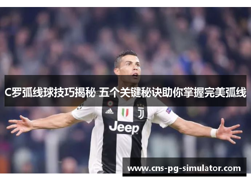 C罗弧线球技巧揭秘 五个关键秘诀助你掌握完美弧线