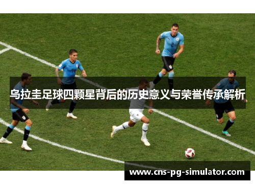 乌拉圭足球四颗星背后的历史意义与荣誉传承解析
