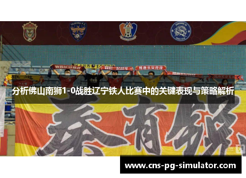 分析佛山南狮1-0战胜辽宁铁人比赛中的关键表现与策略解析