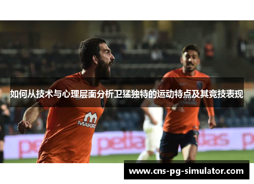 如何从技术与心理层面分析卫猛独特的运动特点及其竞技表现
