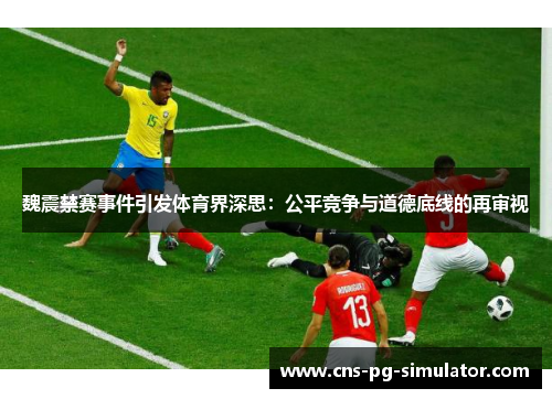 魏震禁赛事件引发体育界深思:公平竞争与道德底线的再审视 魏震禁赛事件引发体育界深思:公平竞争与道德底线的再审视