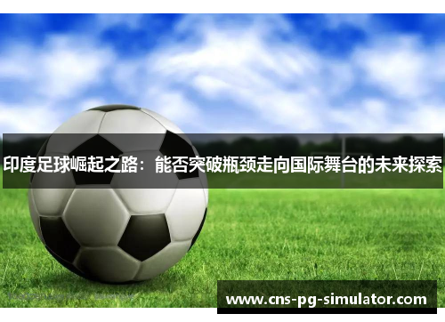 印度足球崛起之路：能否突破瓶颈走向国际舞台的未来探索