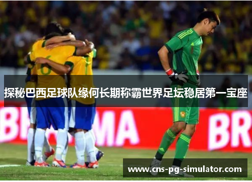 探秘巴西足球队缘何长期称霸世界足坛稳居第一宝座