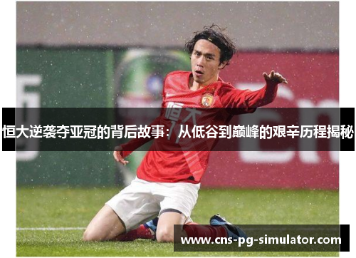 恒大逆袭夺亚冠的背后故事：从低谷到巅峰的艰辛历程揭秘