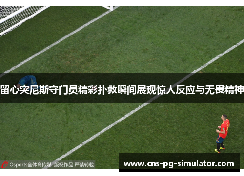 留心突尼斯守门员精彩扑救瞬间展现惊人反应与无畏精神 留心突尼斯守门员精彩扑救瞬间展现惊人反应与无畏精神
