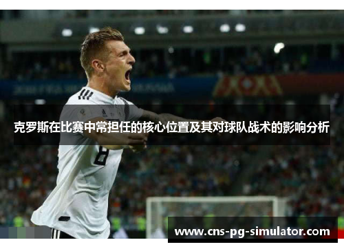 克罗斯在比赛中常担任的核心位置及其对球队战术的影响分析