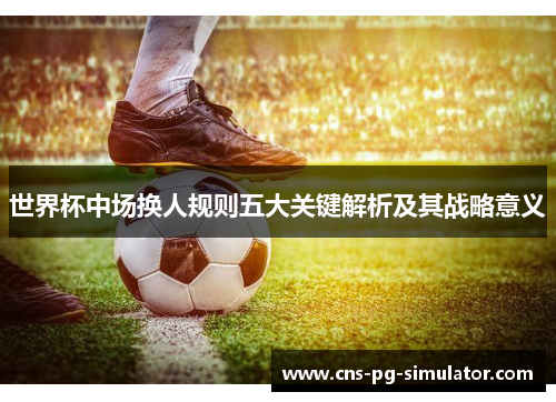 世界杯中场换人规则五大关键解析及其战略意义