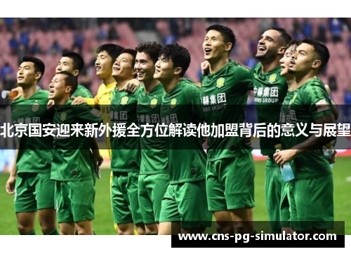 北京国安迎来新外援全方位解读他加盟背后的意义与展望 北京国安迎来新外援全方位解读他加盟背后的意义与展望