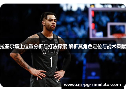 拉塞尔场上位置分析与打法探索 解析其角色定位与战术贡献