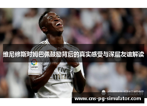 维尼修斯对姆巴佩鼓励背后的真实感受与深层友谊解读 维尼修斯对姆巴佩鼓励背后的真实感受与深层友谊解读