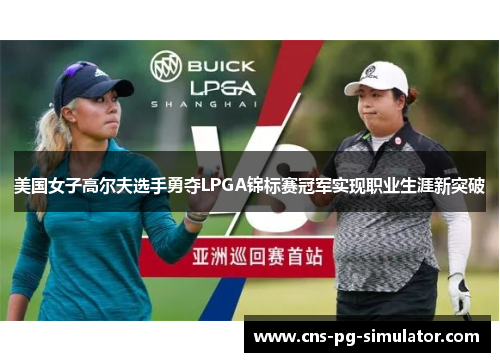 美国女子高尔夫选手勇夺LPGA锦标赛冠军实现职业生涯新突破