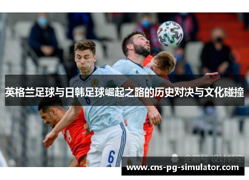 英格兰足球与日韩足球崛起之路的历史对决与文化碰撞 英格兰足球与日韩足球崛起之路的历史对决与文化碰撞