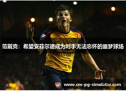 范戴克：希望安菲尔德成为对手无法忘怀的噩梦球场