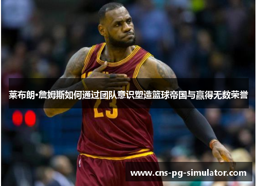 莱布朗·詹姆斯如何通过团队意识塑造篮球帝国与赢得无数荣誉