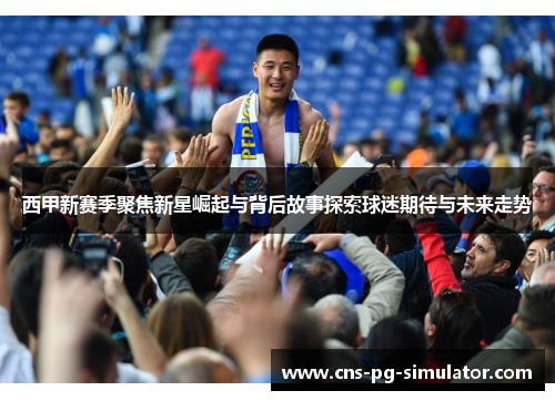 西甲新赛季聚焦新星崛起与背后故事探索球迷期待与未来走势