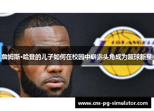 詹姆斯·哈登的儿子如何在校园中崭露头角成为篮球新星