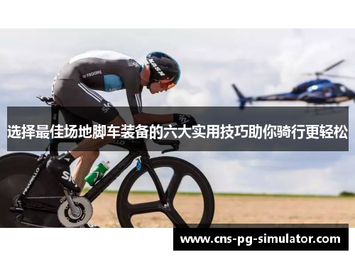 选择最佳场地脚车装备的六大实用技巧助你骑行更轻松 选择最佳场地脚车装备的六大实用技巧助你骑行更轻松