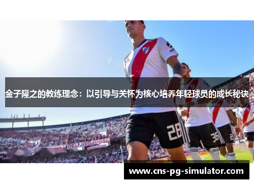 金子隆之的教练理念：以引导与关怀为核心培养年轻球员的成长秘诀