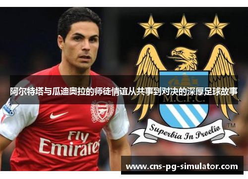 阿尔特塔与瓜迪奥拉的师徒情谊从共事到对决的深厚足球故事 阿尔特塔与瓜迪奥拉的师徒情谊从共事到对决的深厚足球故事