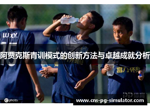 阿贾克斯青训模式的创新方法与卓越成就分析