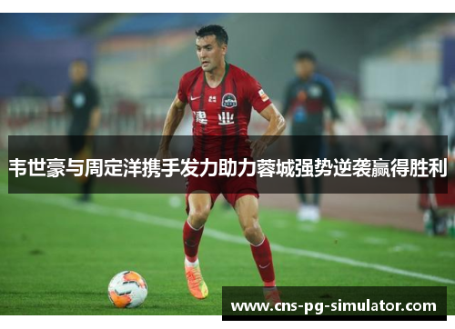 韦世豪与周定洋携手发力助力蓉城强势逆袭赢得胜利 韦世豪与周定洋携手发力助力蓉城强势逆袭赢得胜利