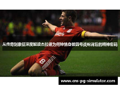 从传奇到象征深度解读杰拉德为何钟情身披四号战袍背后的精神密码