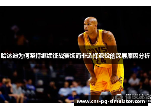 哈达迪为何坚持继续征战赛场而非选择退役的深层原因分析