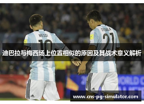 迪巴拉与梅西场上位置相似的原因及其战术意义解析