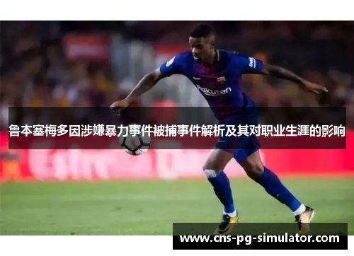 鲁本塞梅多因涉嫌暴力事件被捕事件解析及其对职业生涯的影响