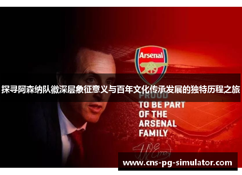 探寻阿森纳队徽深层象征意义与百年文化传承发展的独特历程之旅