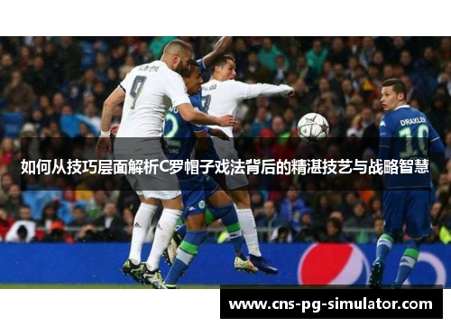 如何从技巧层面解析C罗帽子戏法背后的精湛技艺与战略智慧
