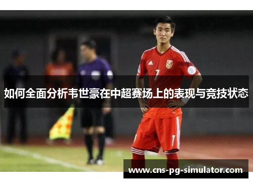 如何全面分析韦世豪在中超赛场上的表现与竞技状态
