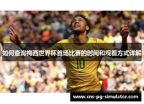 如何查询梅西世界杯首场比赛的时间和观看方式详解 如何查询梅西世界杯首场比赛的时间和观看方式详解