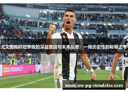 尤文图斯欧冠惨败的深层原因与未来反思：一场历史性的耻辱之考