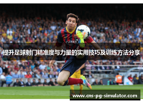 提升足球射门精准度与力量的实用技巧及训练方法分享