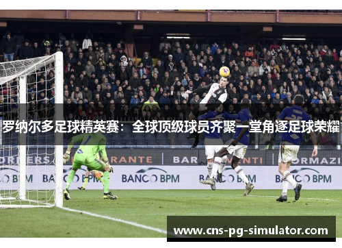 罗纳尔多足球精英赛：全球顶级球员齐聚一堂角逐足球荣耀