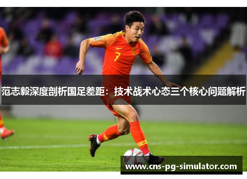范志毅深度剖析国足差距：技术战术心态三个核心问题解析