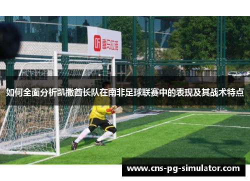 如何全面分析凯撒酋长队在南非足球联赛中的表现及其战术特点