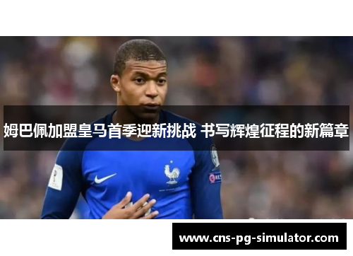 姆巴佩加盟皇马首季迎新挑战 书写辉煌征程的新篇章
