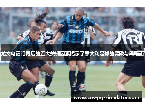 尤文电话门背后的五大关键因素揭示了意大利足球的腐败与黑暗面