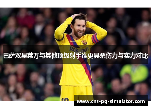 巴萨双星莱万与其他顶级射手谁更具杀伤力与实力对比