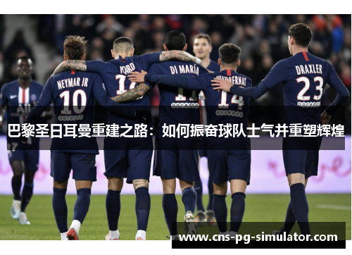 巴黎圣日耳曼重建之路：如何振奋球队士气并重塑辉煌