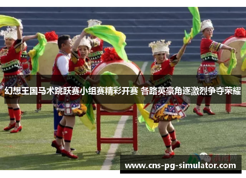 幻想王国马术跳跃赛小组赛精彩开赛 各路英豪角逐激烈争夺荣耀