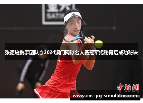 张德培携手团队夺2024澳门网球名人赛冠军揭秘背后成功秘诀