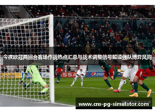 今夜欧冠两回合客场作战热点汇总与战术调整信号解读强队博弈风向 今夜欧冠两回合客场作战热点汇总与战术调整信号解读强队博弈风向
