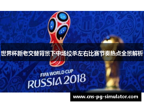 世界杯新老交替背景下中场绞杀左右比赛节奏热点全景解析 世界杯新老交替背景下中场绞杀左右比赛节奏热点全景解析