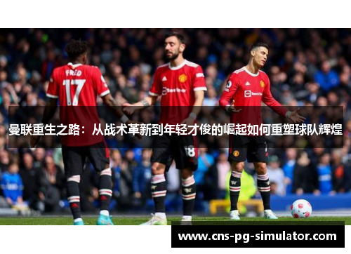 曼联重生之路:从战术革新到年轻才俊的崛起如何重塑球队辉煌 曼联重生之路:从战术革新到年轻才俊的崛起如何重塑球队辉煌