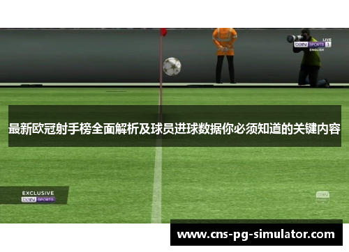 最新欧冠射手榜全面解析及球员进球数据你必须知道的关键内容 最新欧冠射手榜全面解析及球员进球数据你必须知道的关键内容
