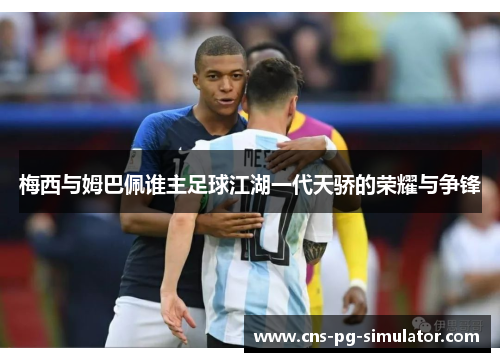 梅西与姆巴佩谁主足球江湖一代天骄的荣耀与争锋