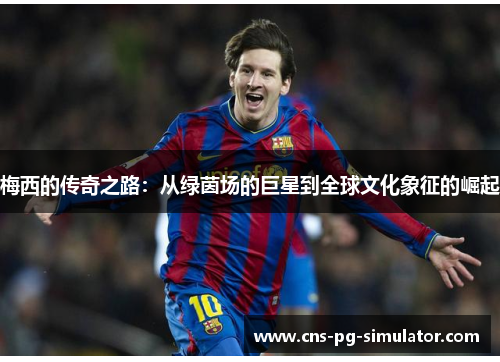 梅西的传奇之路：从绿茵场的巨星到全球文化象征的崛起